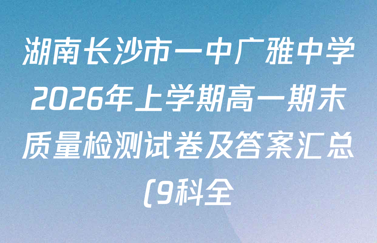 湖南长沙市一中广雅中学2026年上学期高一期末质量检测试卷及答案汇总(9科全) 湖南长沙市一中广雅中学2026年上学期高一期末质量检测试卷及答案汇总(9科全)