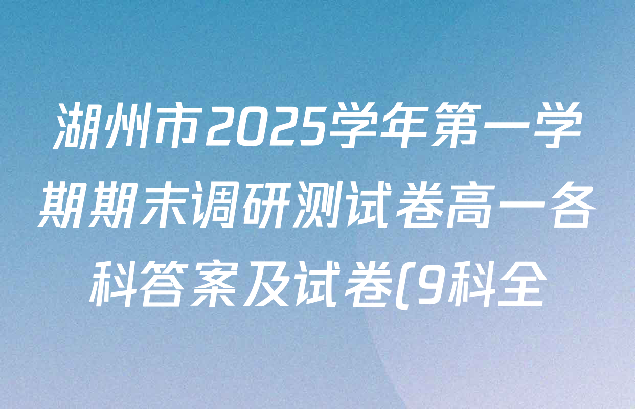 湖州市2025学年第一学期期末调研测试卷高一各科答案及试卷(9科全) 湖州市2025学年第一学期期末调研测试卷高一各科答案及试卷(9科全)