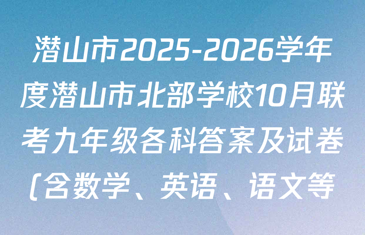 潜山市2025-2026学年度潜山市北部学校10月联考九年级各科答案及试卷(含数学、英语、语文等) 潜山市2025-2026学年度潜山市北部学校10月联考九年级各科答案及试卷(含数学、英语、语文等)