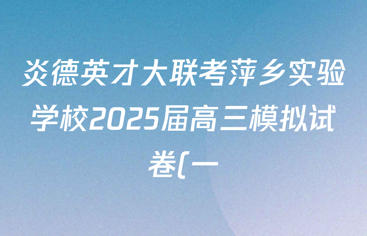 炎德英才大联考萍乡实验学校2025届高三模拟试卷(一)1各科答案及试卷(含地理、政治、化学等) 炎德英才大联考萍乡实验学校2025届高三模拟试卷(一)1各科答案及试卷(含地理、政治、化学等)