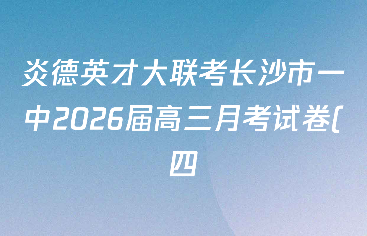 炎德英才大联考长沙市一中2026届高三月考试卷(四)4各科试题及答案(已更新化学 政治 物理等9份) 炎德英才大联考长沙市一中2026届高三月考试卷(四)4各科试题及答案(已更新化学 政治 物理等9份)