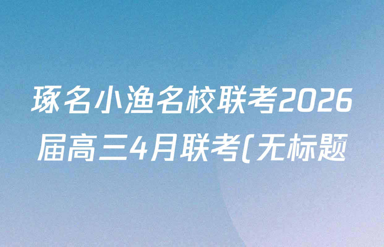 琢名小渔名校联考2026届高三4月联考(无标题)各科答案及试卷(含数学、物理、语文等9份) 琢名小渔名校联考2026届高三4月联考(无标题)各科答案及试卷(含数学、物理、语文等9份)