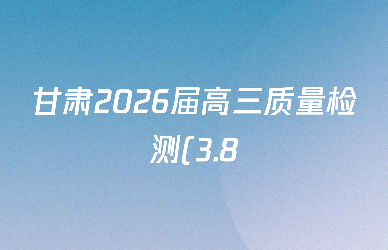 甘肃2026届高三质量检测(3.8)各科答案及试卷: 含政治、地理、数学试卷解析 甘肃2026届高三质量检测(3.8)各科答案及试卷: 含政治、地理、数学试卷解析