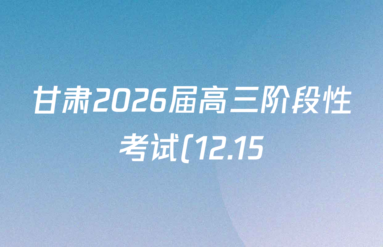 甘肃2026届高三阶段性考试(12.15)试卷及答案汇总(含英语、政治、数学等) 甘肃2026届高三阶段性考试(12.15)试卷及答案汇总(含英语、政治、数学等)