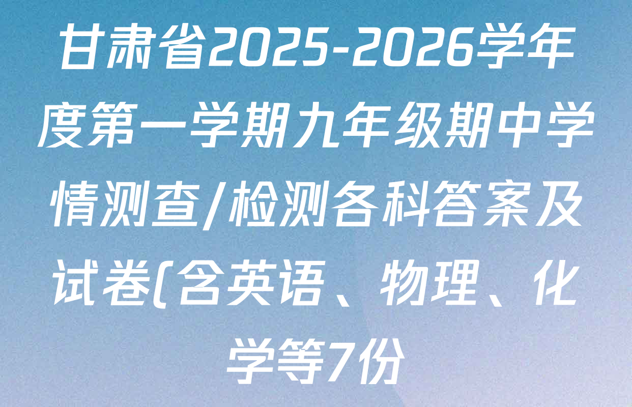 甘肃省2025-2026学年度第一学期九年级期中学情测查/检测各科答案及试卷(含英语、物理、化学等7份) 甘肃省2025-2026学年度第一学期九年级期中学情测查/检测各科答案及试卷(含英语、物理、化学等7份)