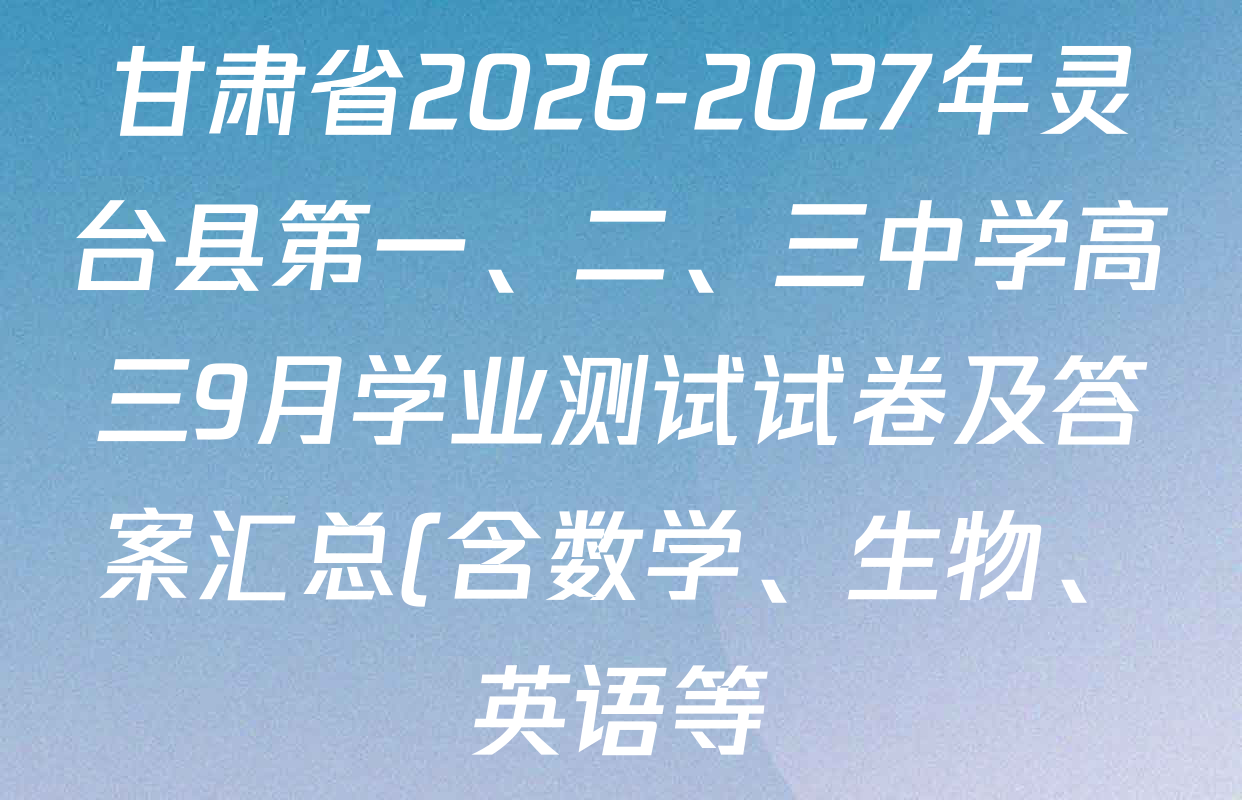 甘肃省2026-2027年灵台县第一、二、三中学高三9月学业测试试卷及答案汇总(含数学、生物、英语等) 甘肃省2026-2027年灵台县第一、二、三中学高三9月学业测试试卷及答案汇总(含数学、生物、英语等)