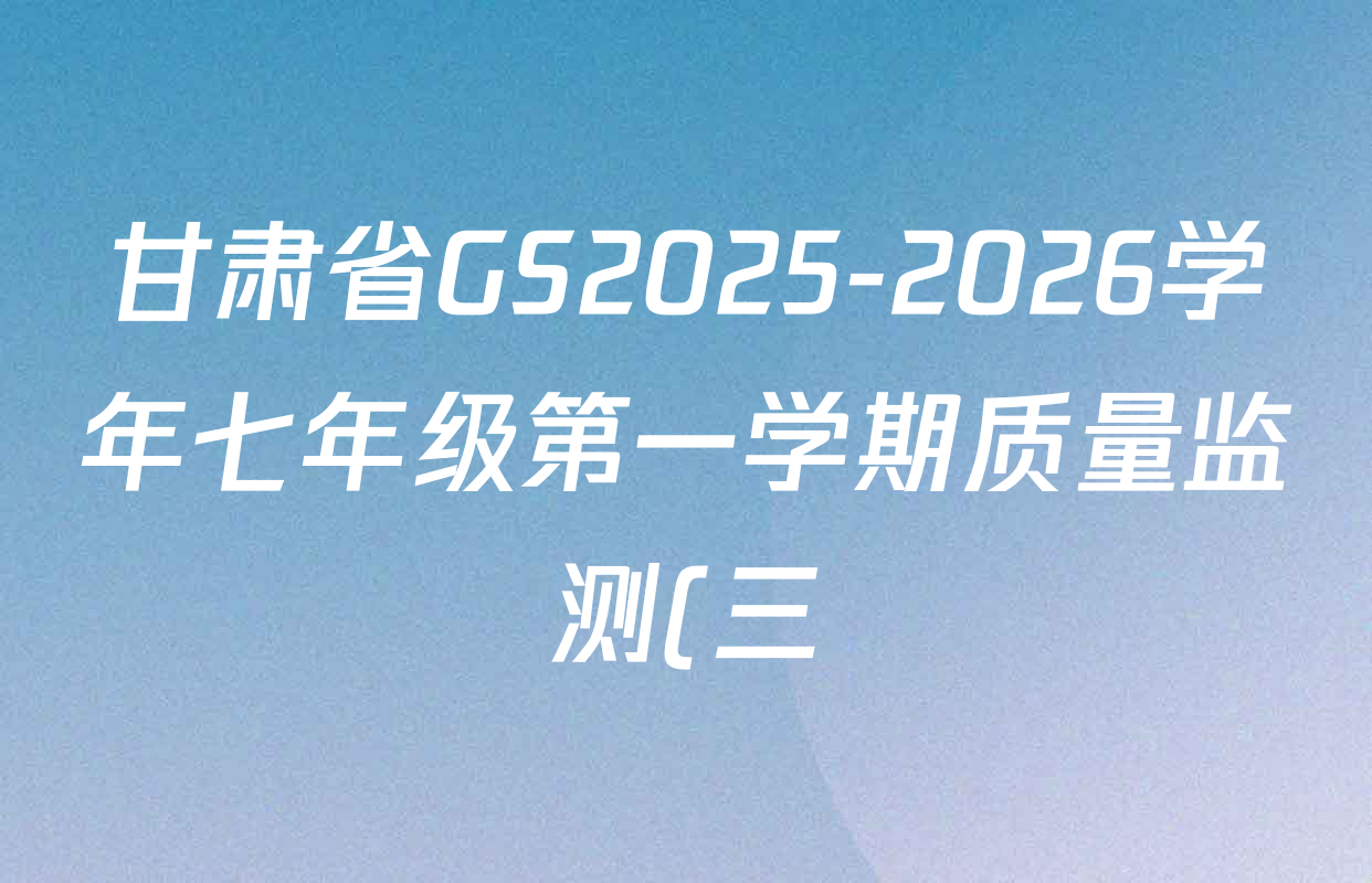 甘肃省GS2025-2026学年七年级第一学期质量监测(三)七年级各科答案及试卷(含英语 道德与法治 地理等) 甘肃省GS2025-2026学年七年级第一学期质量监测(三)七年级各科答案及试卷(含英语 道德与法治 地理等)