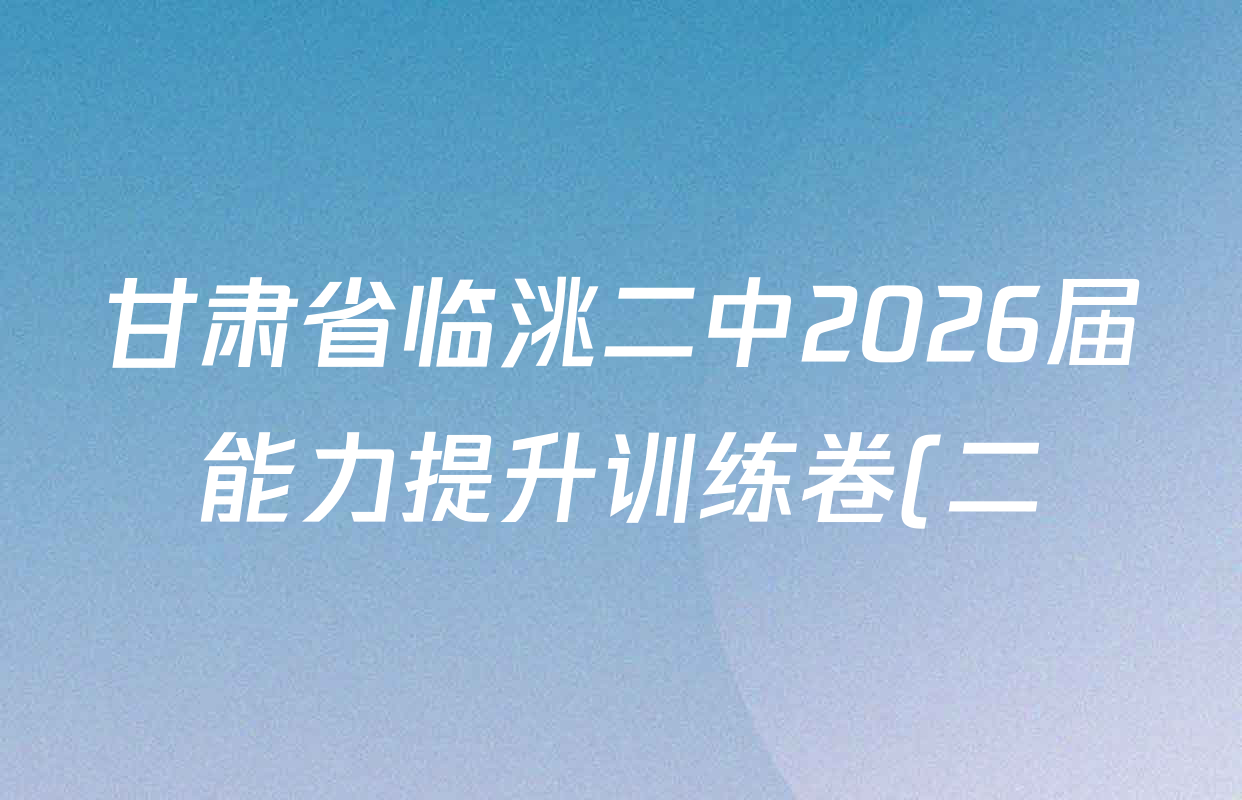 甘肃省临洮二中2026届能力提升训练卷(二)(6251C-2)各科试题及答案(含英语、数学、政治等9份) 甘肃省临洮二中2026届能力提升训练卷(二)(6251C-2)各科试题及答案(含英语、数学、政治等9份)