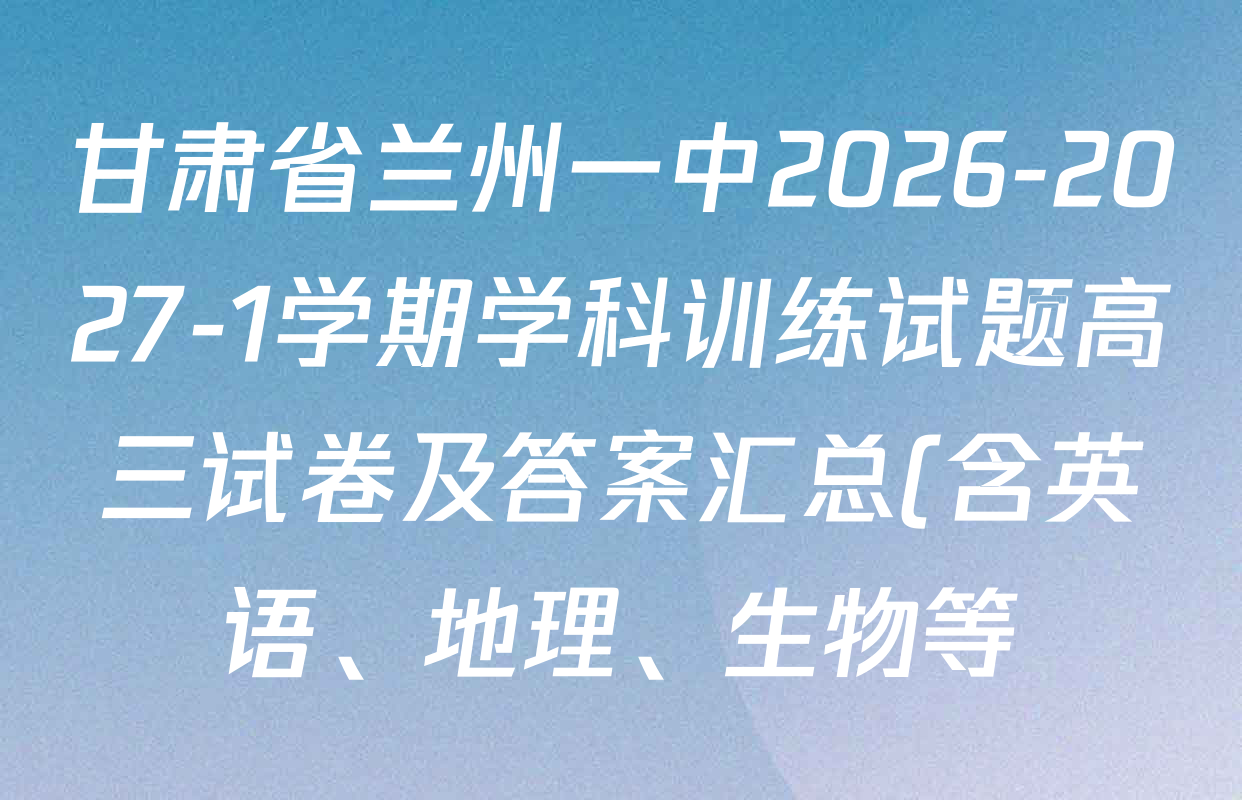 甘肃省兰州一中2026-2027-1学期学科训练试题高三试卷及答案汇总(含英语、地理、生物等) 甘肃省兰州一中2026-2027-1学期学科训练试题高三试卷及答案汇总(含英语、地理、生物等)