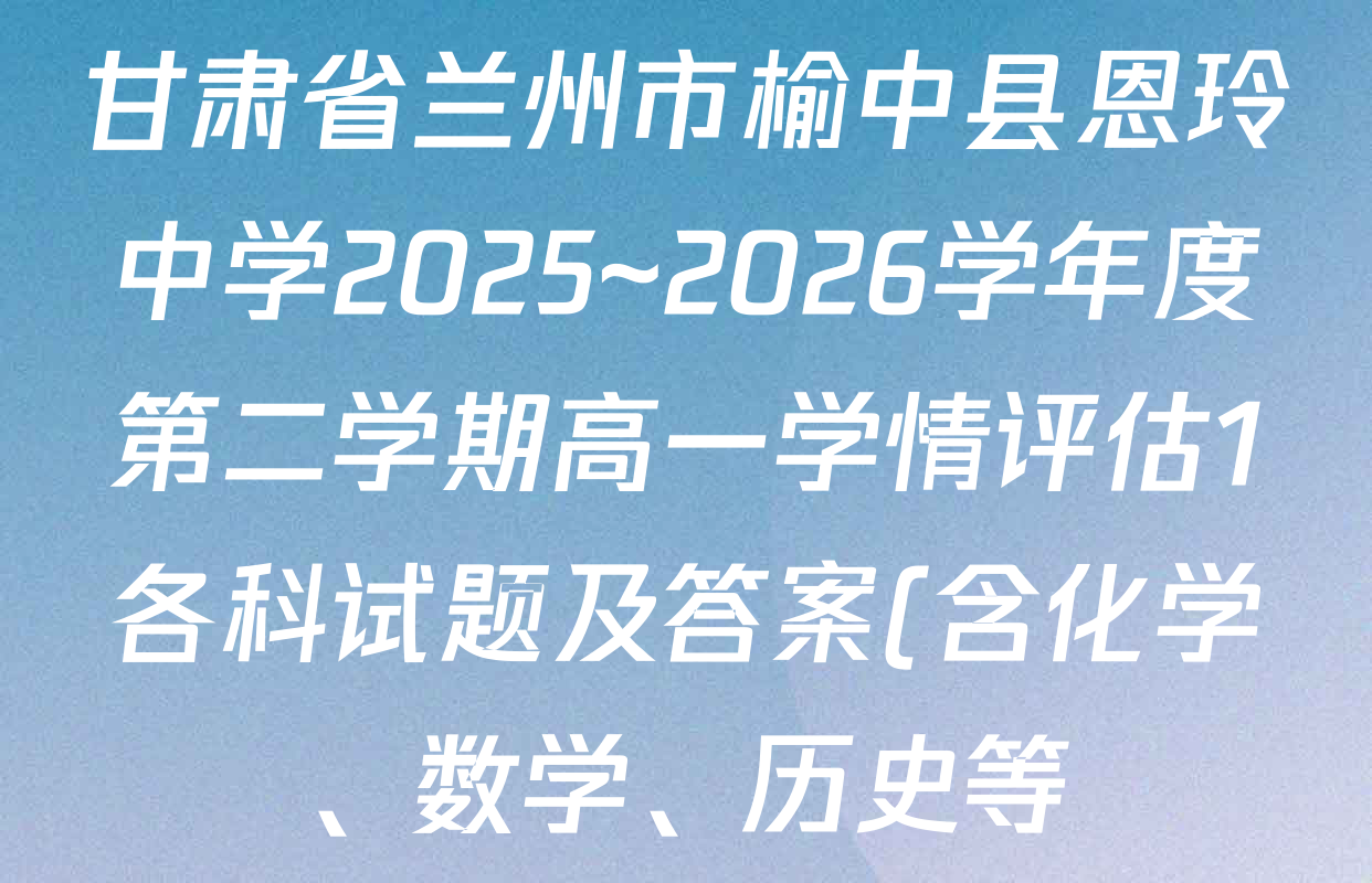 甘肃省兰州市榆中县恩玲中学2025~2026学年度第二学期高一学情评估1各科试题及答案(含化学、数学、历史等)