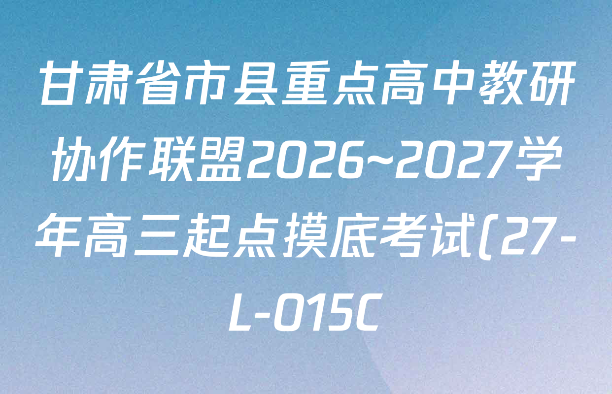 甘肃省市县重点高中教研协作联盟2026~2027学年高三起点摸底考试(27-L-015C)试卷及答案汇总(含历史、地理、政治等) 甘肃省市县重点高中教研协作联盟2026~2027学年高三起点摸底考试(27-L-015C)试卷及答案汇总(含历史、地理、政治等)