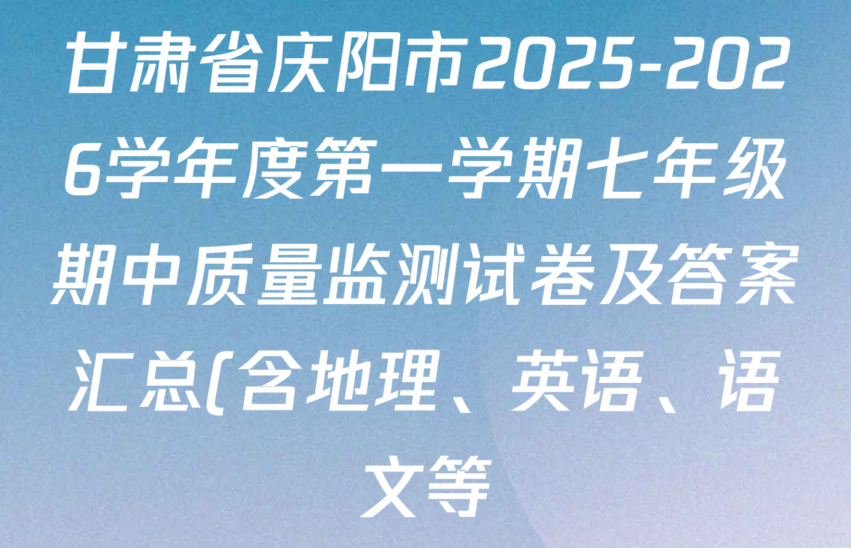 甘肃省庆阳市2025-2026学年度第一学期七年级期中质量监测试卷及答案汇总(含地理、英语、语文等) 甘肃省庆阳市2025-2026学年度第一学期七年级期中质量监测试卷及答案汇总(含地理、英语、语文等)