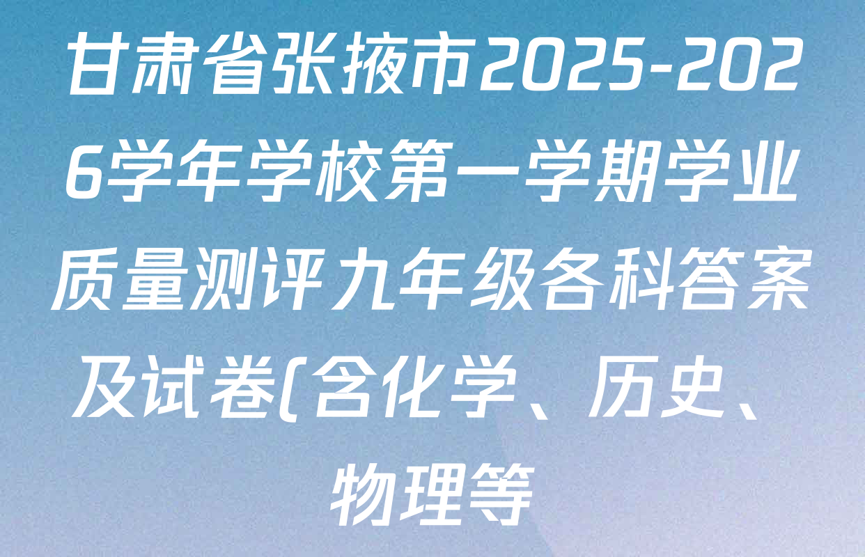 甘肃省张掖市2025-2026学年学校第一学期学业质量测评九年级各科答案及试卷(含化学、历史、物理等) 甘肃省张掖市2025-2026学年学校第一学期学业质量测评九年级各科答案及试卷(含化学、历史、物理等)