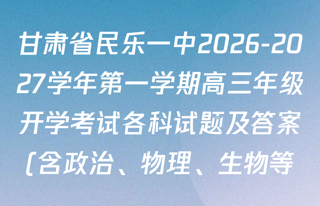 甘肃省民乐一中2026-2027学年第一学期高三年级开学考试各科试题及答案(含政治、物理、生物等) 甘肃省民乐一中2026-2027学年第一学期高三年级开学考试各科试题及答案(含政治、物理、生物等)