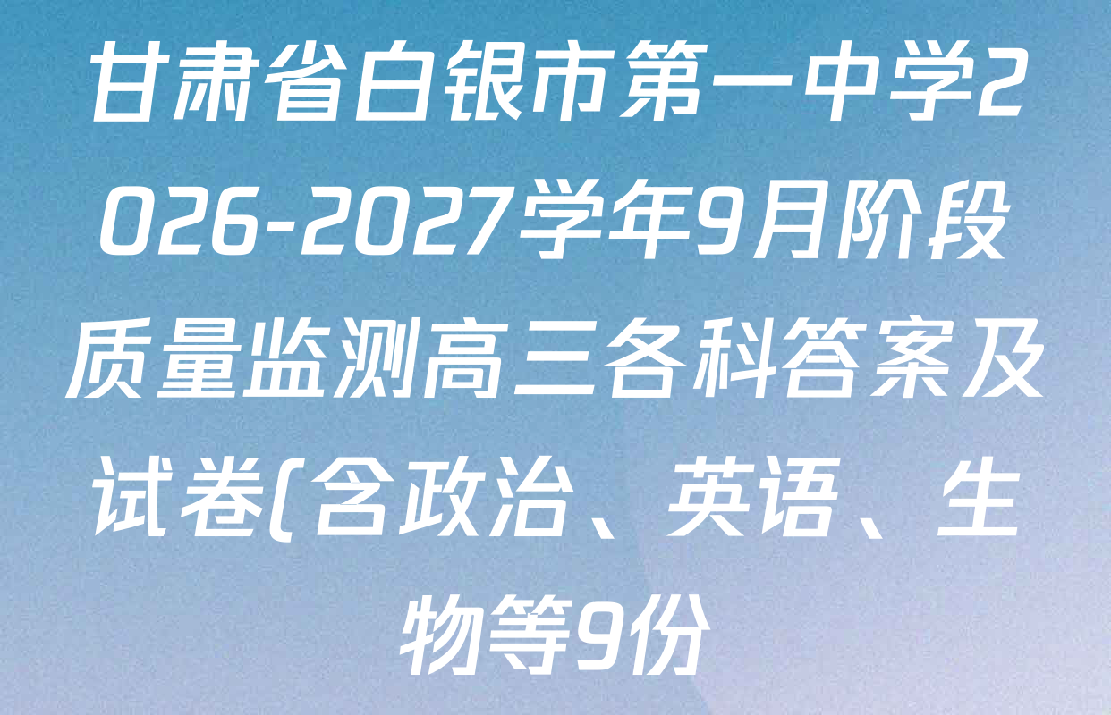甘肃省白银市第一中学2026-2027学年9月阶段质量监测高三各科答案及试卷(含政治、英语、生物等9份) 甘肃省白银市第一中学2026-2027学年9月阶段质量监测高三各科答案及试卷(含政治、英语、生物等9份)