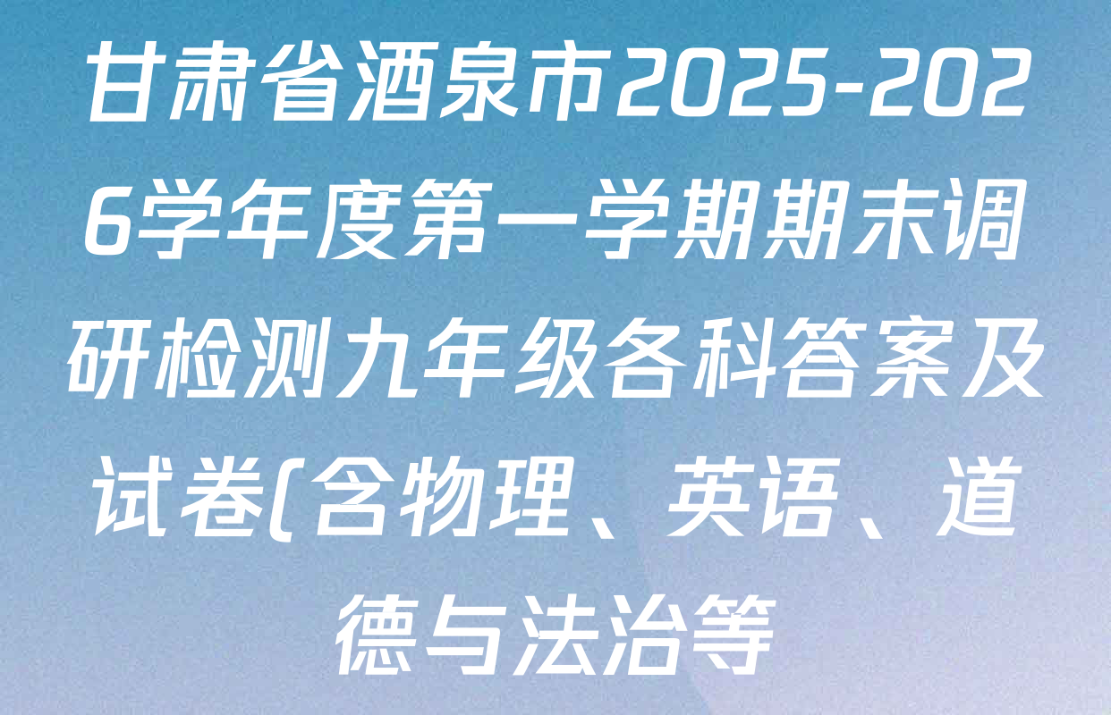 甘肃省酒泉市2025-2026学年度第一学期期末调研检测九年级各科答案及试卷(含物理、英语、道德与法治等) 甘肃省酒泉市2025-2026学年度第一学期期末调研检测九年级各科答案及试卷(含物理、英语、道德与法治等)