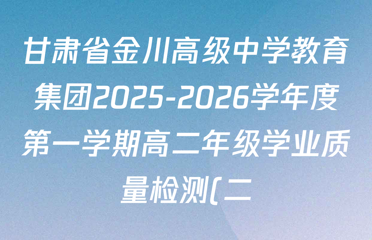 甘肃省金川高级中学教育集团2025-2026学年度第一学期高二年级学业质量检测(二)高二各科试题及答案(含数学、历史、化学等) 甘肃省金川高级中学教育集团2025-2026学年度第一学期高二年级学业质量检测(二)高二各科试题及答案(含数学、历史、化学等)