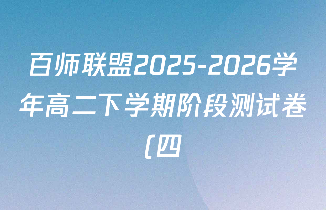 百师联盟2025-2026学年高二下学期阶段测试卷(四)4各科答案及试卷(含生物(75分钟 单选) 数学(RA) 化学(人教版90分钟多选)等) 百师联盟2025-2026学年高二下学期阶段测试卷(四)4各科答案及试卷(含生物(75分钟 单选) 数学(RA) 化学(人教版90分钟多选)等)