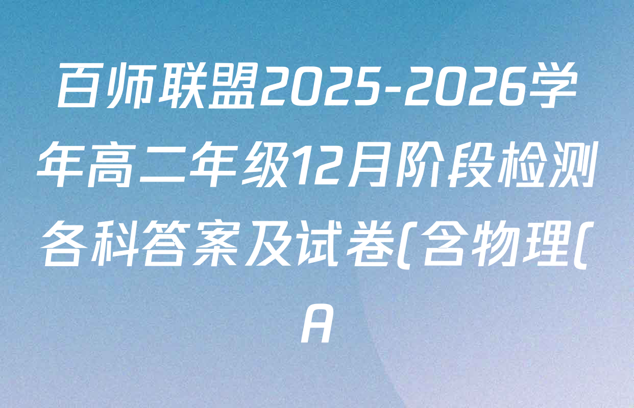 百师联盟2025-2026学年高二年级12月阶段检测各科答案及试卷(含物理(A)、语文、英语等9份) 百师联盟2025-2026学年高二年级12月阶段检测各科答案及试卷(含物理(A)、语文、英语等9份)
