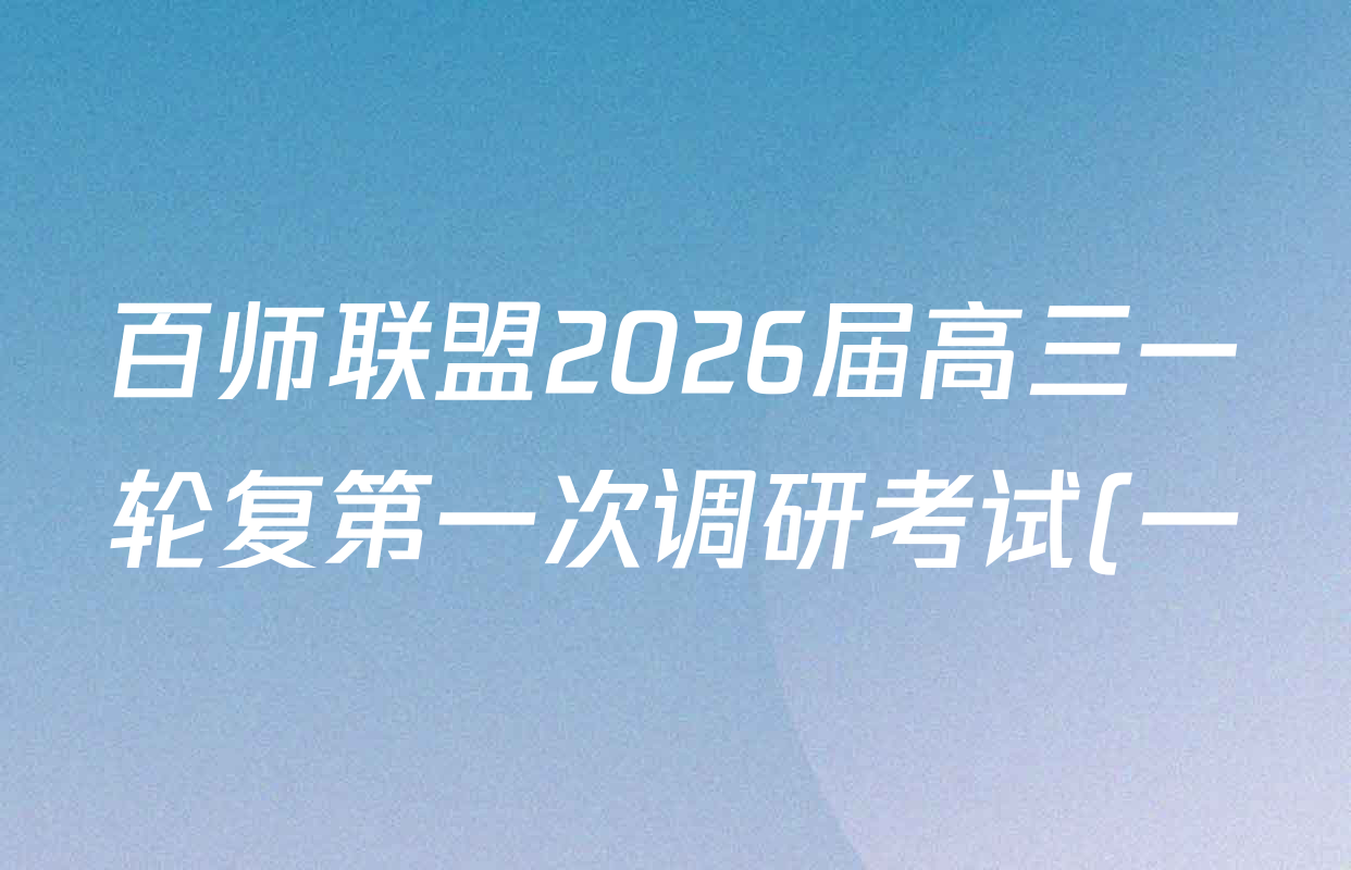百师联盟2026届高三一轮复第一次调研考试(一)1试卷及答案汇总(已更新物理(百H) 物理(百F) 化学(百L)等50份) 百师联盟2026届高三一轮复第一次调研考试(一)1试卷及答案汇总(已更新物理(百H) 物理(百F) 化学(百L)等50份)