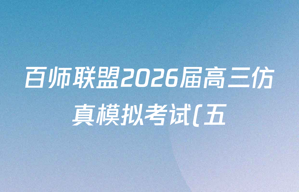 百师联盟2026届高三仿真模拟考试(五)各科答案及试卷(含化学(百L)、生物(百H)、英语等) 百师联盟2026届高三仿真模拟考试(五)各科答案及试卷(含化学(百L)、生物(百H)、英语等)