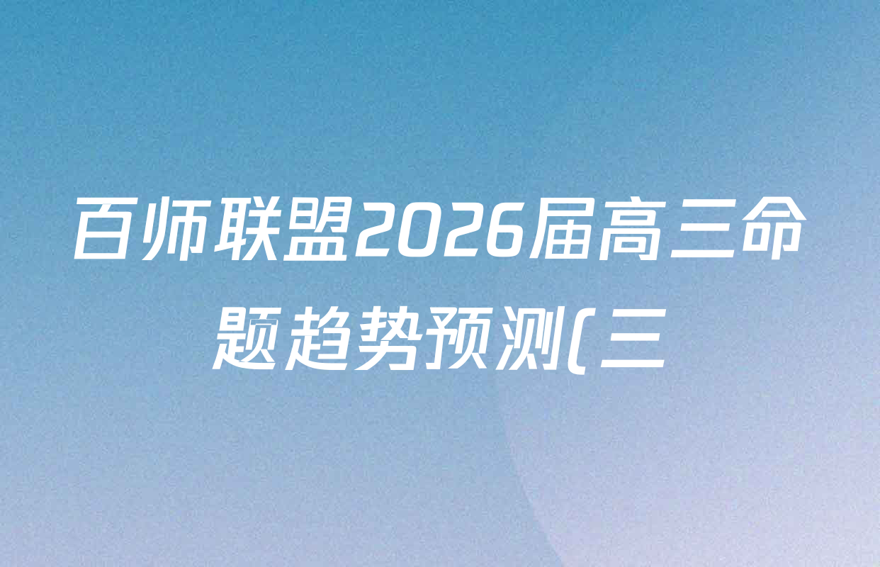 百师联盟2026届高三命题趋势预测(三)试卷及答案汇总(含化学(百N) 政治(百A) 英语等24份) 百师联盟2026届高三命题趋势预测(三)试卷及答案汇总(含化学(百N) 政治(百A) 英语等24份)