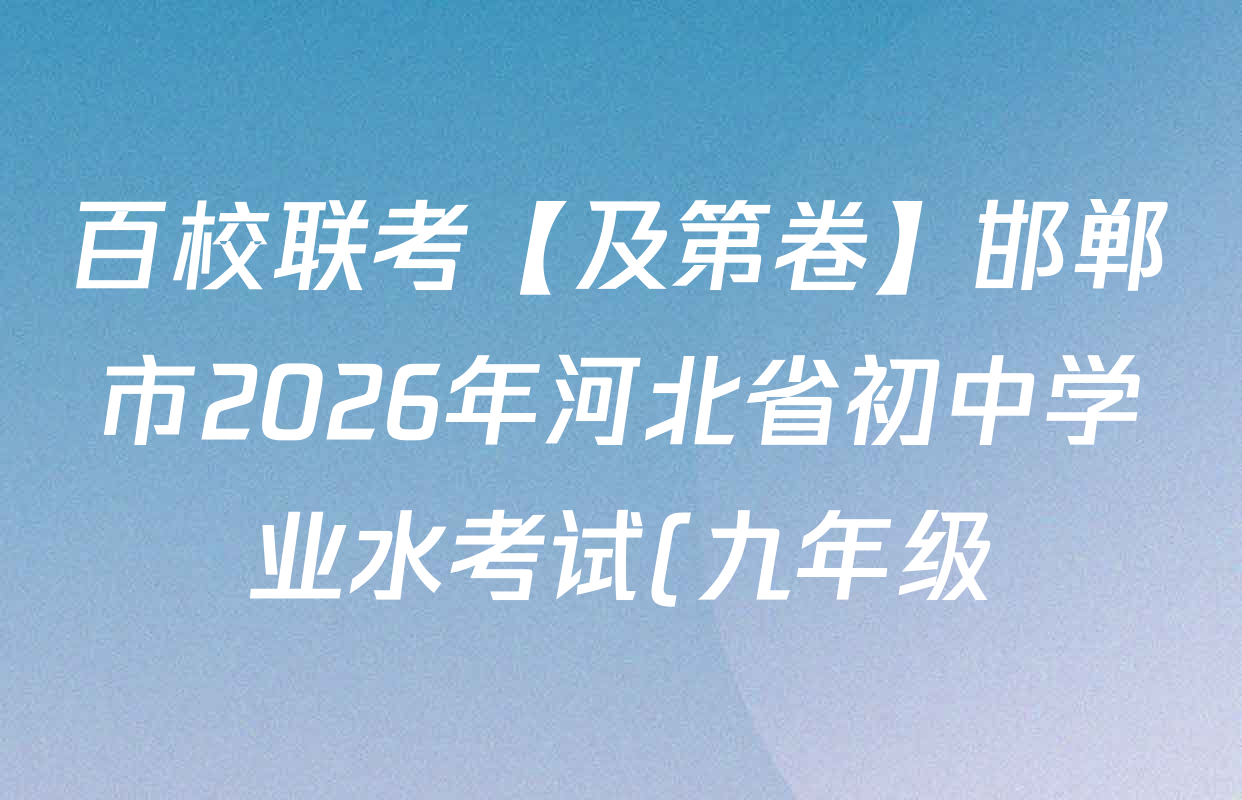 百校联考【及第卷】邯郸市2026年河北省初中学业水考试(九年级)各科试题及答案(含数学、物理、历史等) 百校联考【及第卷】邯郸市2026年河北省初中学业水考试(九年级)各科试题及答案(含数学、物理、历史等)