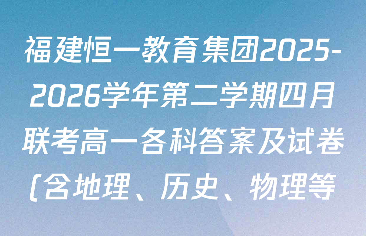 福建恒一教育集团2025-2026学年第二学期四月联考高一各科答案及试卷(含地理、历史、物理等) 福建恒一教育集团2025-2026学年第二学期四月联考高一各科答案及试卷(含地理、历史、物理等)