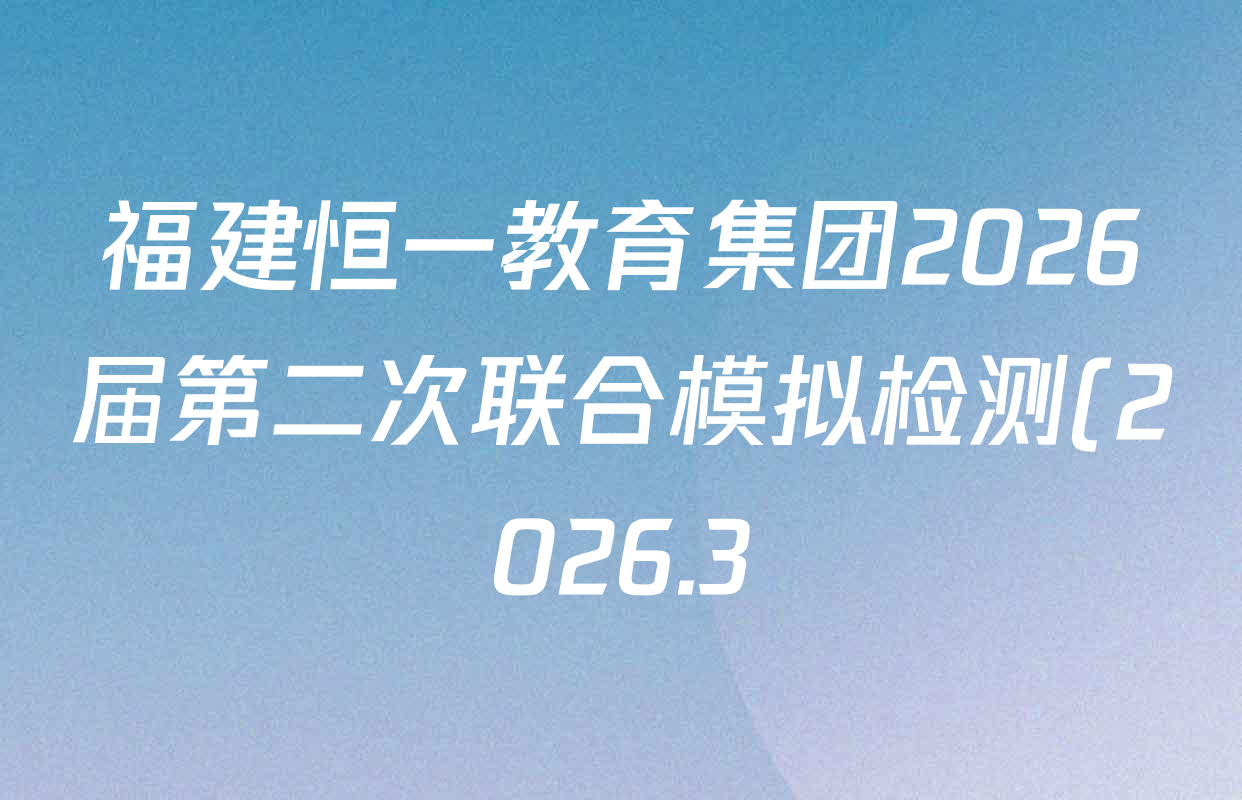福建恒一教育集团2026届第二次联合模拟检测(2026.3)各科答案及试卷(含物理 英语 化学等) 福建恒一教育集团2026届第二次联合模拟检测(2026.3)各科答案及试卷(含物理 英语 化学等)