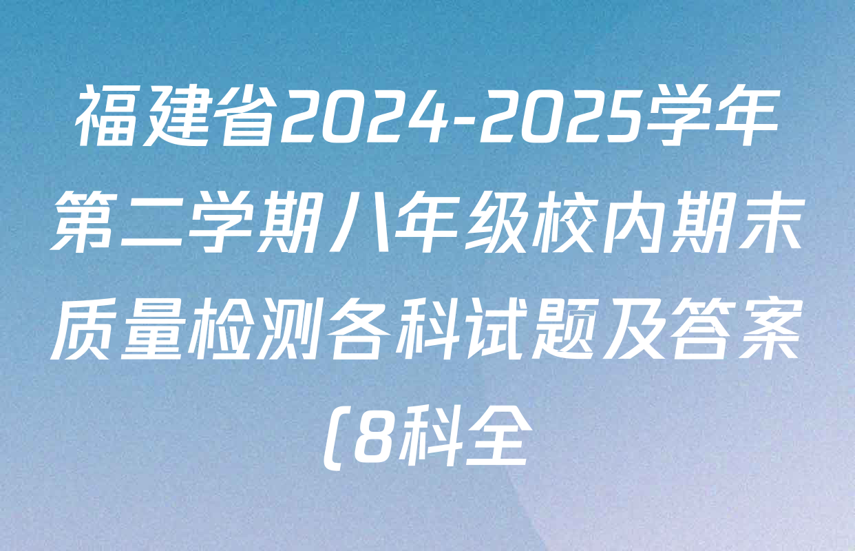 福建省2024-2025学年第二学期八年级校内期末质量检测各科试题及答案(8科全) 福建省2024-2025学年第二学期八年级校内期末质量检测各科试题及答案(8科全)