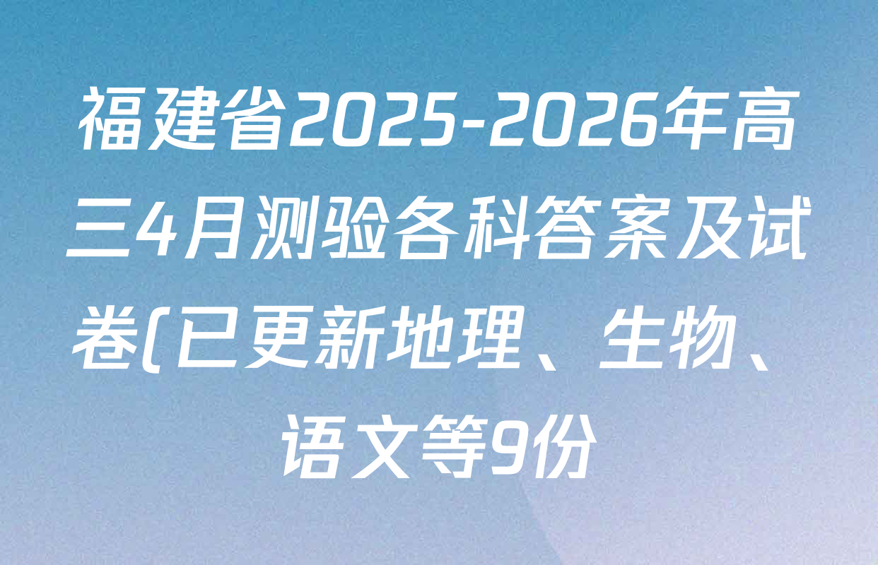 福建省2025-2026年高三4月测验各科答案及试卷(已更新地理、生物、语文等9份) 福建省2025-2026年高三4月测验各科答案及试卷(已更新地理、生物、语文等9份)