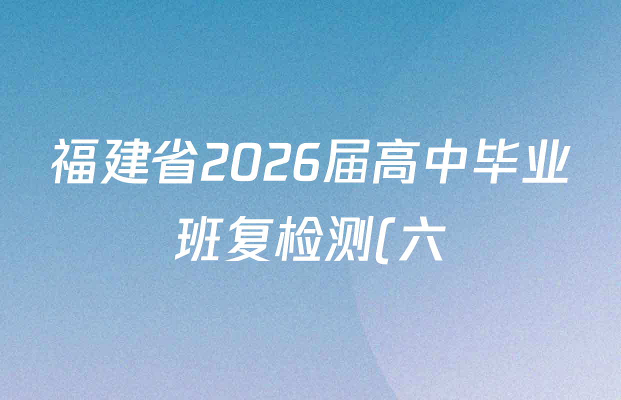 福建省2026届高中毕业班复检测(六)2026.04各科试题及答案(9科全) 福建省2026届高中毕业班复检测(六)2026.04各科试题及答案(9科全)