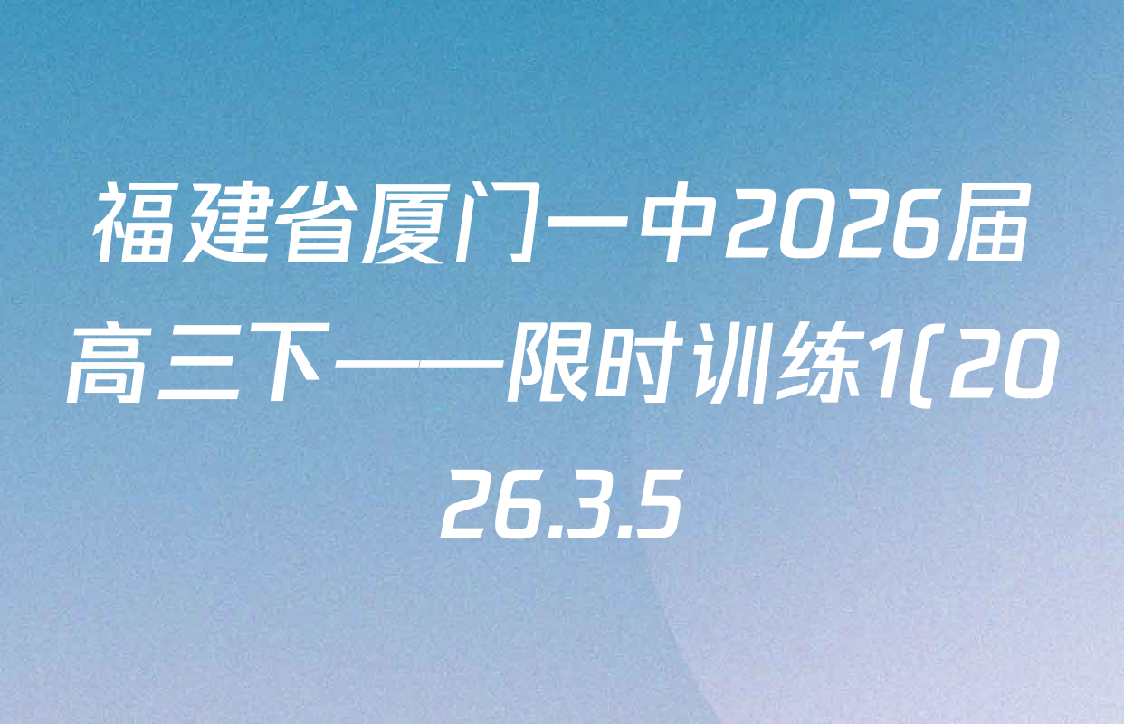 福建省厦门一中2026届高三下——限时训练1(2026.3.5)试卷及答案汇总(含地理 数学 历史等) 福建省厦门一中2026届高三下——限时训练1(2026.3.5)试卷及答案汇总(含地理 数学 历史等)