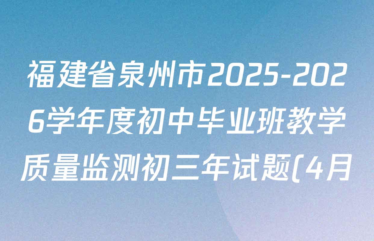 福建省泉州市2025-2026学年度初中毕业班教学质量监测初三年试题(4月)各科试题及答案(7科全) 福建省泉州市2025-2026学年度初中毕业班教学质量监测初三年试题(4月)各科试题及答案(7科全)