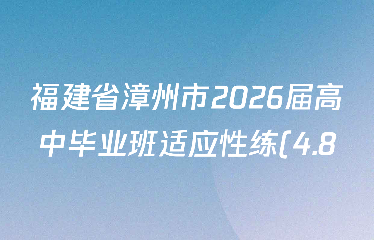 福建省漳州市2026届高中毕业班适应性练(4.8)各科试题及答案(含化学 数学 语文等) 福建省漳州市2026届高中毕业班适应性练(4.8)各科试题及答案(含化学 数学 语文等)