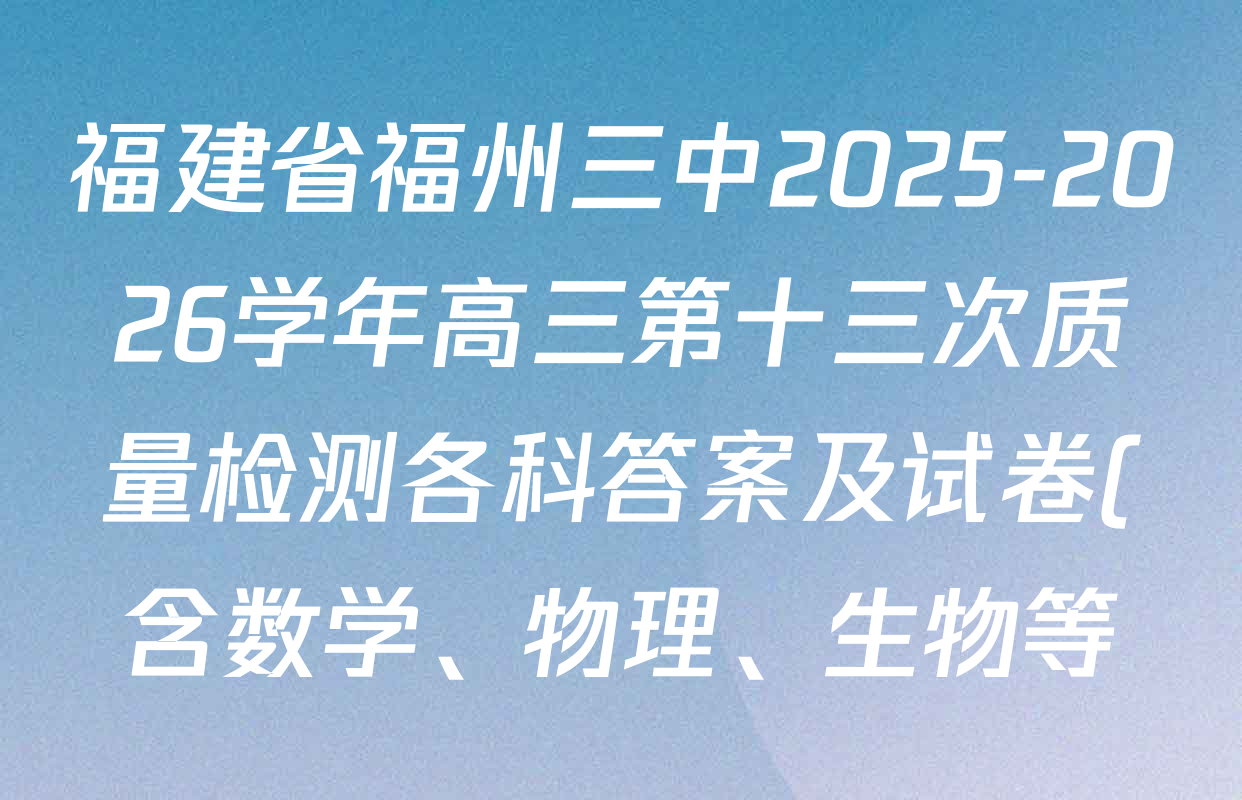 福建省福州三中2025-2026学年高三第十三次质量检测各科答案及试卷(含数学、物理、生物等) 福建省福州三中2025-2026学年高三第十三次质量检测各科答案及试卷(含数学、物理、生物等)