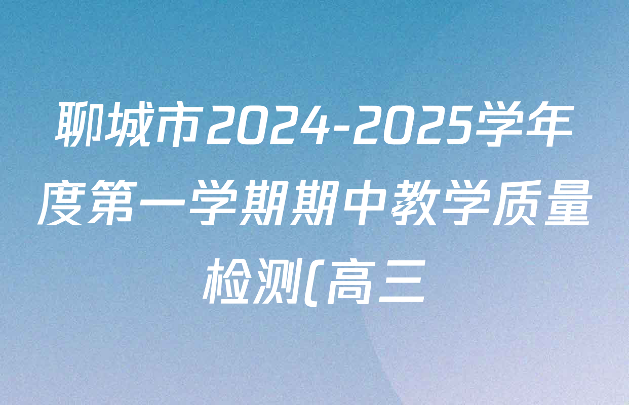 聊城市2024-2025学年度第一学期期中教学质量检测(高三)试卷及答案汇总(已更新化学 政治 语文等9份) 聊城市2024-2025学年度第一学期期中教学质量检测(高三)试卷及答案汇总(已更新化学 政治 语文等9份)