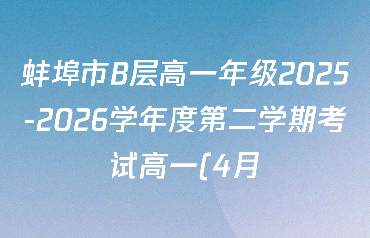 蚌埠市B层高一年级2025-2026学年度第二学期考试高一(4月)试卷及答案汇总(9科全)
