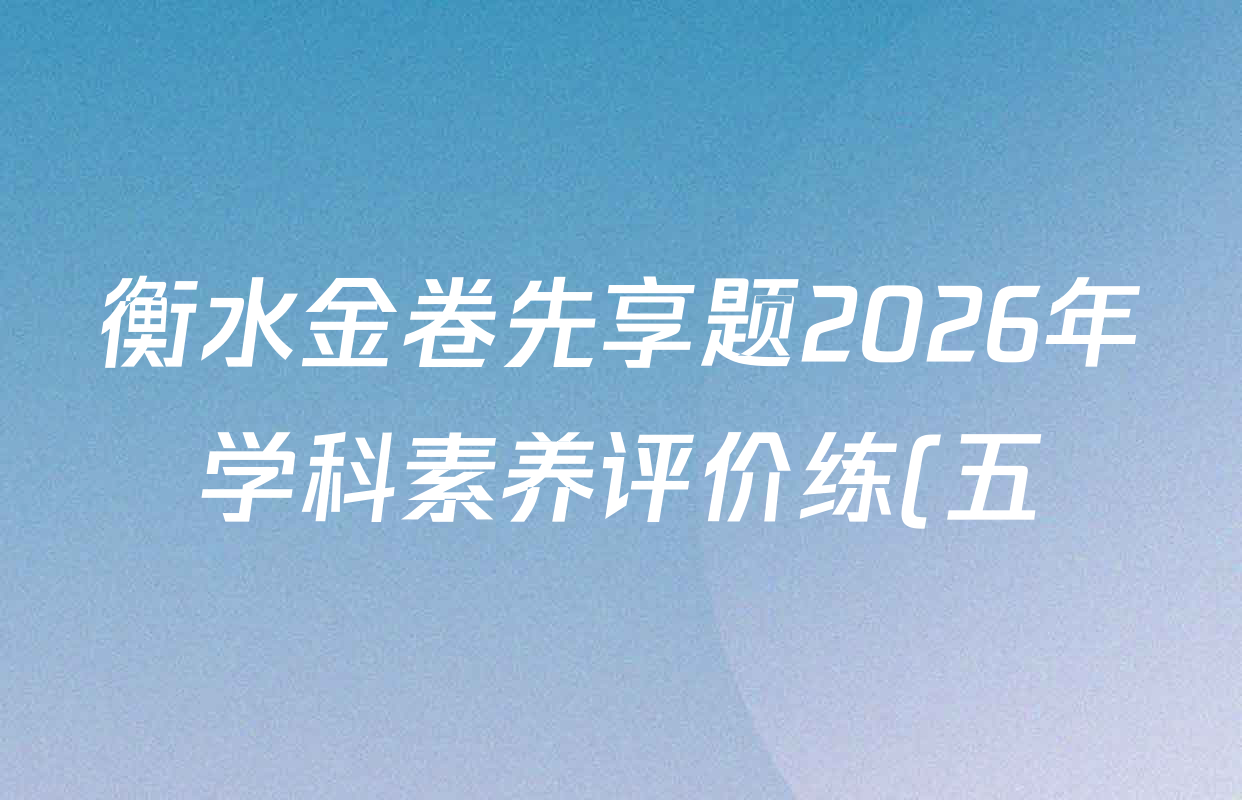 衡水金卷先享题2026年学科素养评价练(五)5各科答案及试卷(含政治(AH)【安徽四川甘肃专版】 物理(HN)【湖南专版】 生物(山东专版)等) 衡水金卷先享题2026年学科素养评价练(五)5各科答案及试卷(含政治(AH)【安徽四川甘肃专版】 物理(HN)【湖南专版】 生物(山东专版)等)