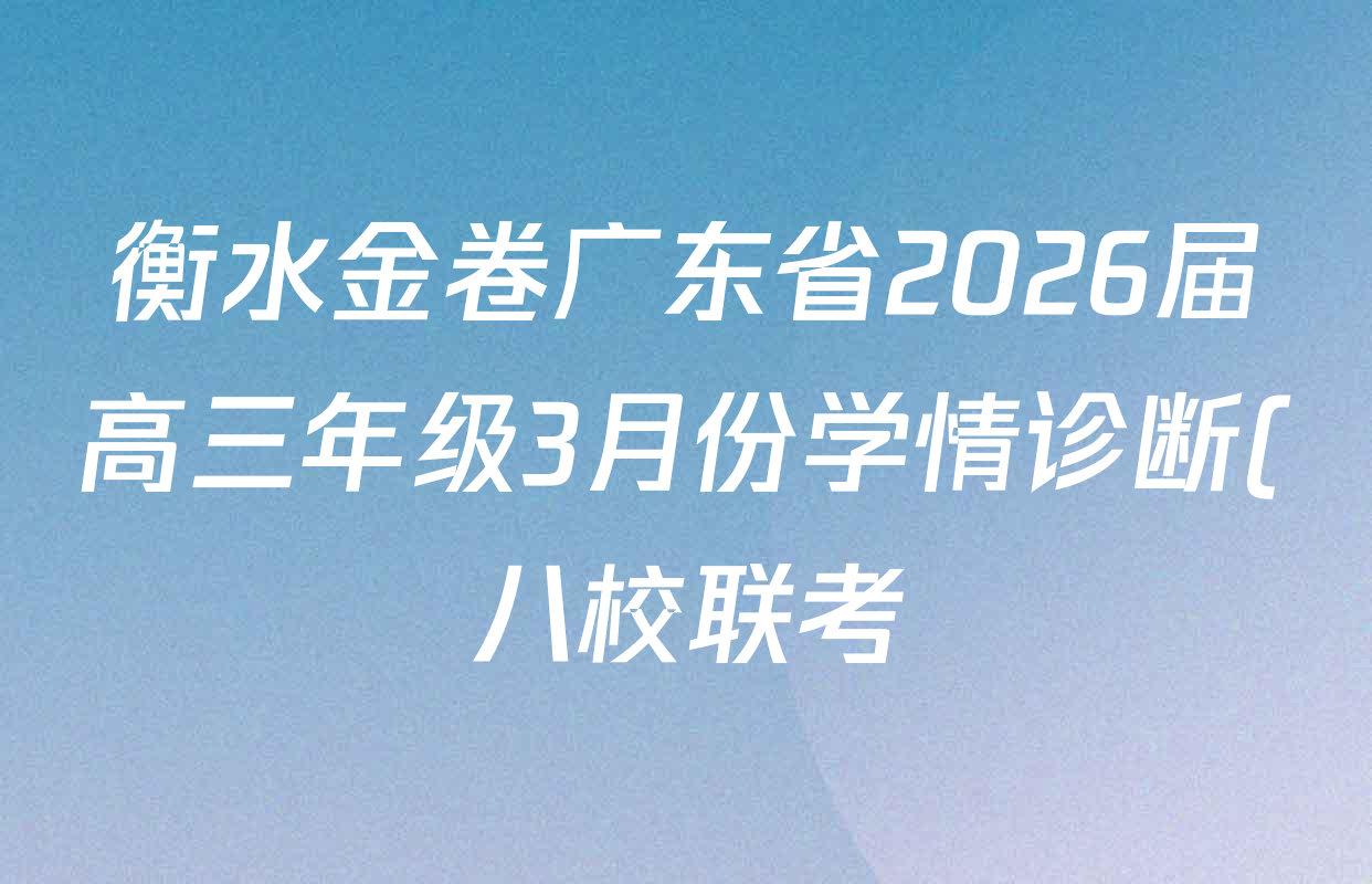 衡水金卷广东省2026届高三年级3月份学情诊断(八校联考)试卷及答案汇总(含数学、英语、物理等) 衡水金卷广东省2026届高三年级3月份学情诊断(八校联考)试卷及答案汇总(含数学、英语、物理等)