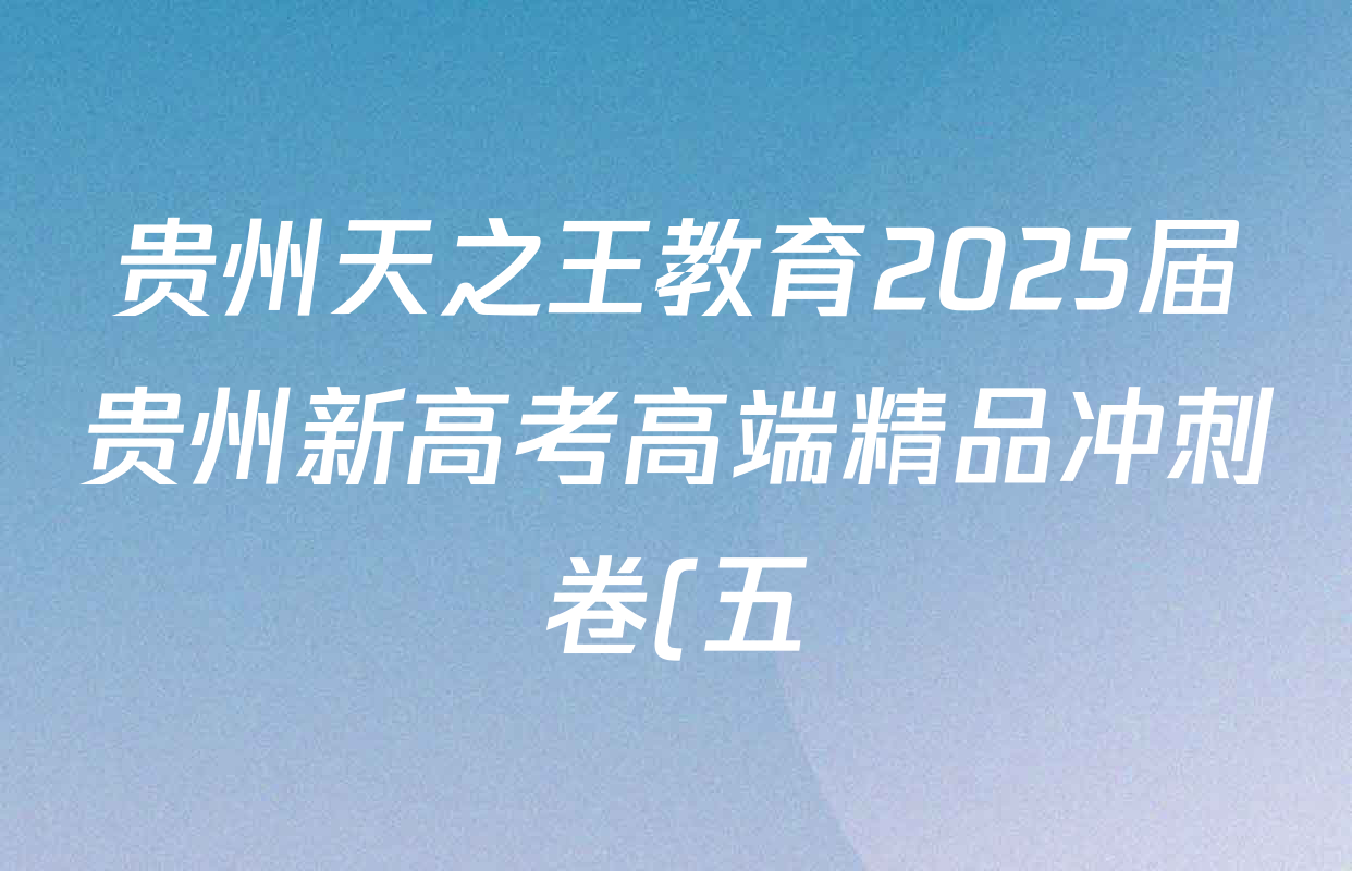 贵州天之王教育2025届贵州新高考高端精品冲刺卷(五)各科答案及试卷(含化学 地理 英语等) 贵州天之王教育2025届贵州新高考高端精品冲刺卷(五)各科答案及试卷(含化学 地理 英语等)