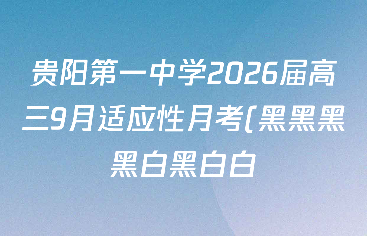 贵阳第一中学2026届高三9月适应性月考(黑黑黑黑白黑白白)试卷及答案汇总(含历史 地理 语文等9份) 贵阳第一中学2026届高三9月适应性月考(黑黑黑黑白黑白白)试卷及答案汇总(含历史 地理 语文等9份)