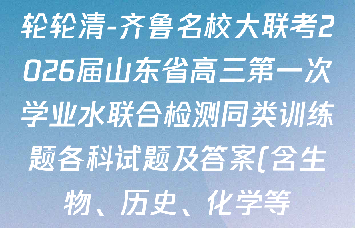 轮轮清-齐鲁名校大联考2026届山东省高三第一次学业水联合检测同类训练题各科试题及答案(含生物、历史、化学等) 轮轮清-齐鲁名校大联考2026届山东省高三第一次学业水联合检测同类训练题各科试题及答案(含生物、历史、化学等)