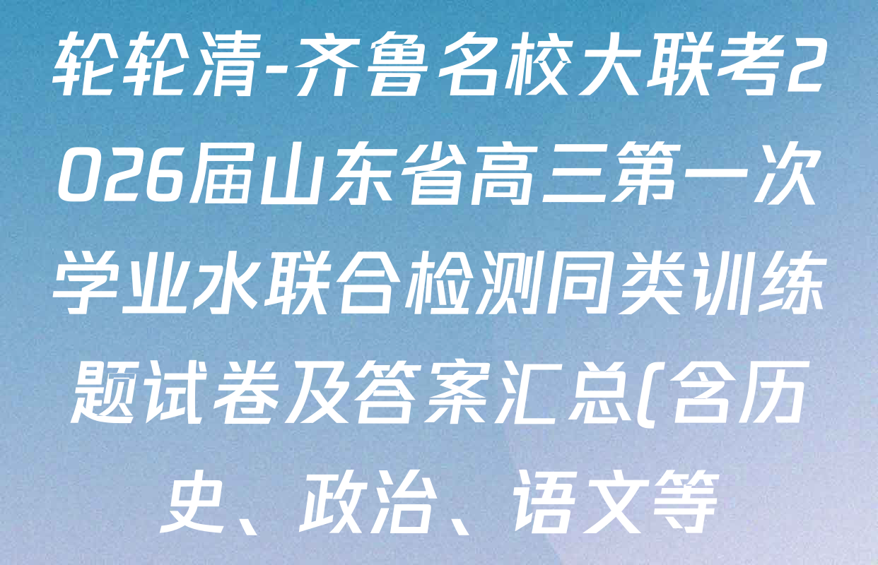 轮轮清-齐鲁名校大联考2026届山东省高三第一次学业水联合检测同类训练题试卷及答案汇总(含历史、政治、语文等) 轮轮清-齐鲁名校大联考2026届山东省高三第一次学业水联合检测同类训练题试卷及答案汇总(含历史、政治、语文等)