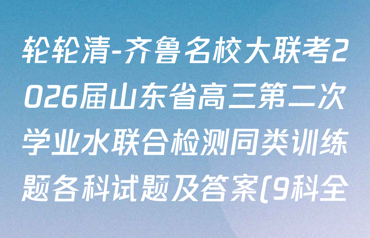 轮轮清-齐鲁名校大联考2026届山东省高三第二次学业水联合检测同类训练题各科试题及答案(9科全) 轮轮清-齐鲁名校大联考2026届山东省高三第二次学业水联合检测同类训练题各科试题及答案(9科全)