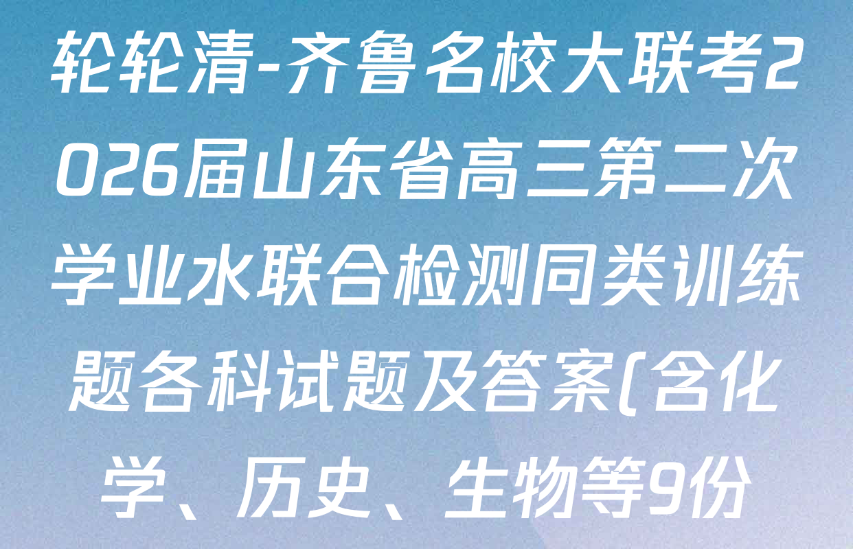 轮轮清-齐鲁名校大联考2026届山东省高三第二次学业水联合检测同类训练题各科试题及答案(含化学、历史、生物等9份) 轮轮清-齐鲁名校大联考2026届山东省高三第二次学业水联合检测同类训练题各科试题及答案(含化学、历史、生物等9份)