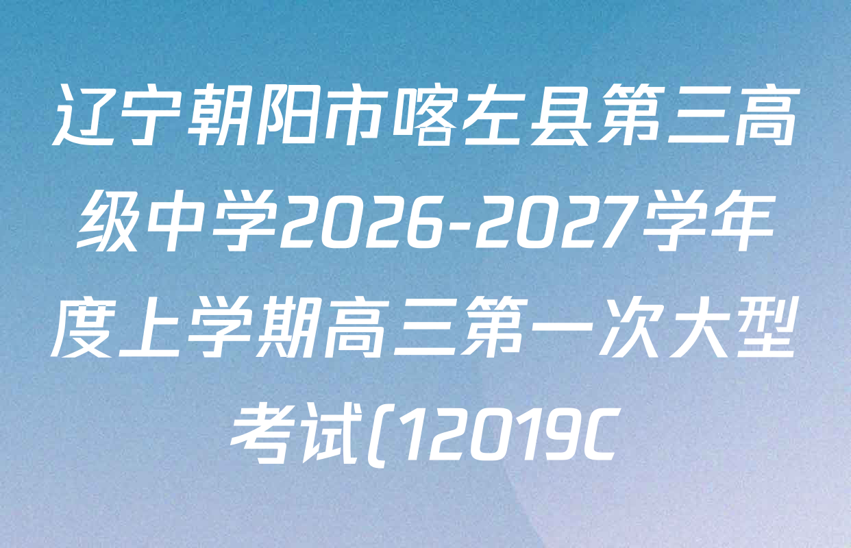 辽宁朝阳市喀左县第三高级中学2026-2027学年度上学期高三第一次大型考试(12019C)试卷及答案汇总(9科全) 辽宁朝阳市喀左县第三高级中学2026-2027学年度上学期高三第一次大型考试(12019C)试卷及答案汇总(9科全)