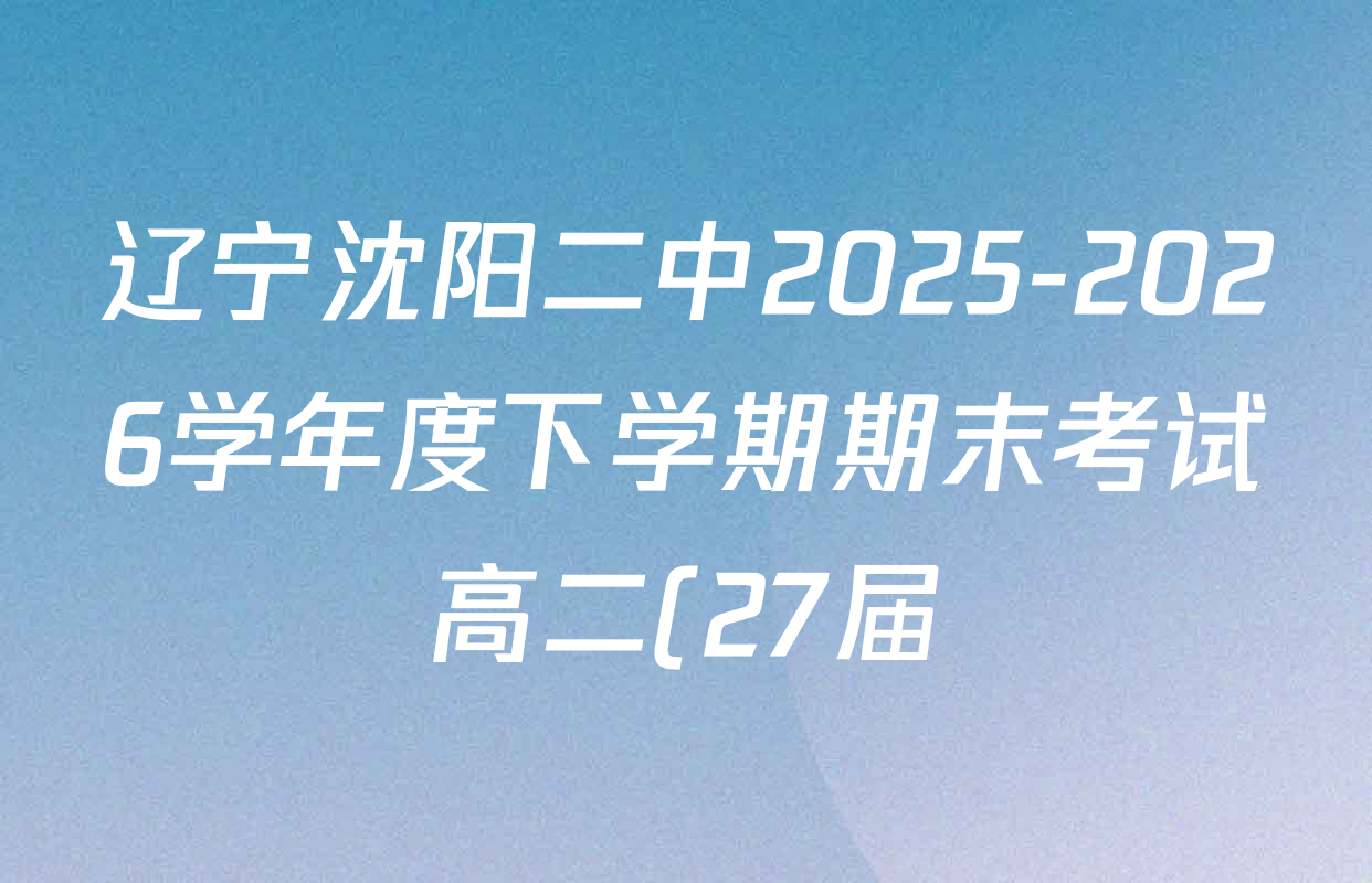 辽宁沈阳二中2025-2026学年度下学期期末考试高二(27届)各科答案及试卷(9科全) 辽宁沈阳二中2025-2026学年度下学期期末考试高二(27届)各科答案及试卷(9科全)