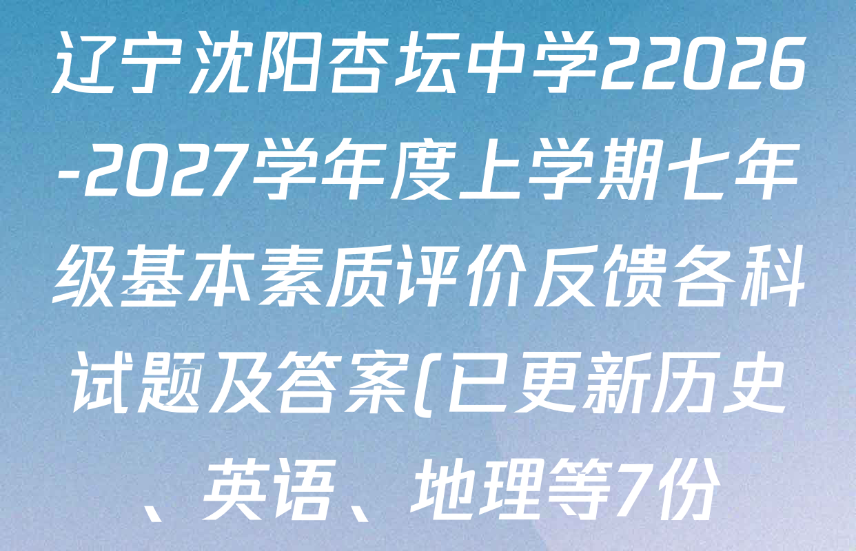 辽宁沈阳杏坛中学22026-2027学年度上学期七年级基本素质评价反馈各科试题及答案(已更新历史、英语、地理等7份) 辽宁沈阳杏坛中学22026-2027学年度上学期七年级基本素质评价反馈各科试题及答案(已更新历史、英语、地理等7份)