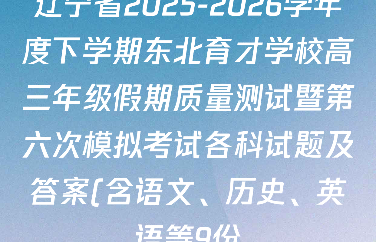 辽宁省2025-2026学年度下学期东北育才学校高三年级假期质量测试暨第六次模拟考试各科试题及答案(含语文、历史、英语等9份)